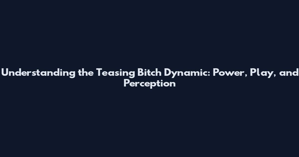 Understanding the Teasing Bitch Dynamic: Power, Play, and Perception