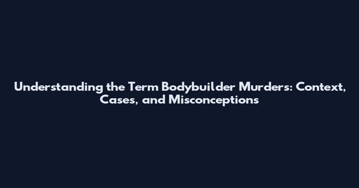 Understanding the Term 'Bodybuilder Murders': Context, Cases, and Misconceptions