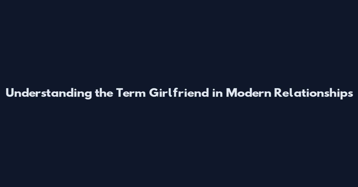 Understanding the Term 'Girlfriend' in Modern Relationships