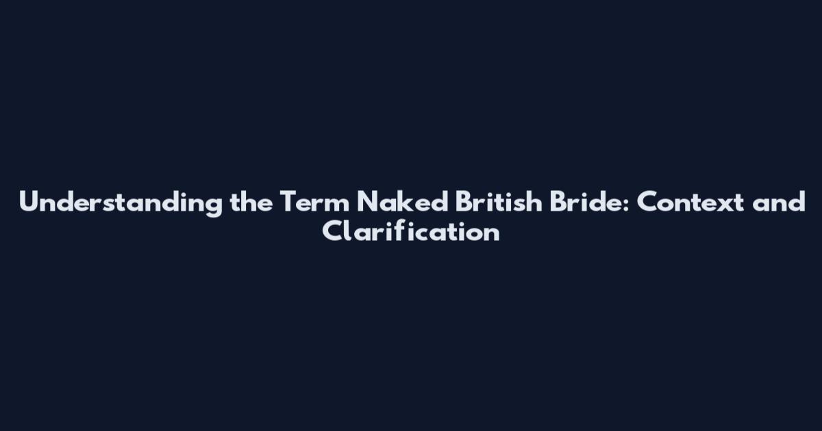 Understanding the Term 'Naked British Bride': Context and Clarification