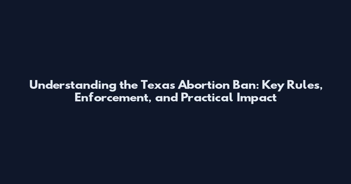 Understanding the Texas Abortion Ban: Key Rules, Enforcement, and Practical Impact