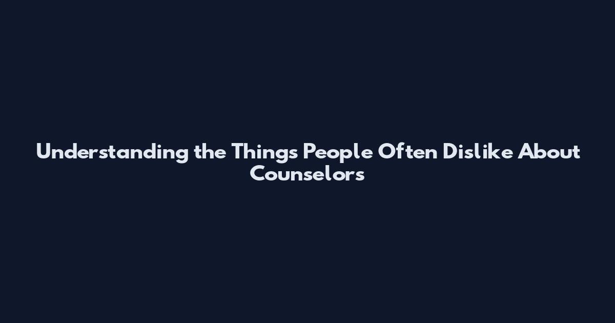 Understanding the Things People Often Dislike About Counselors