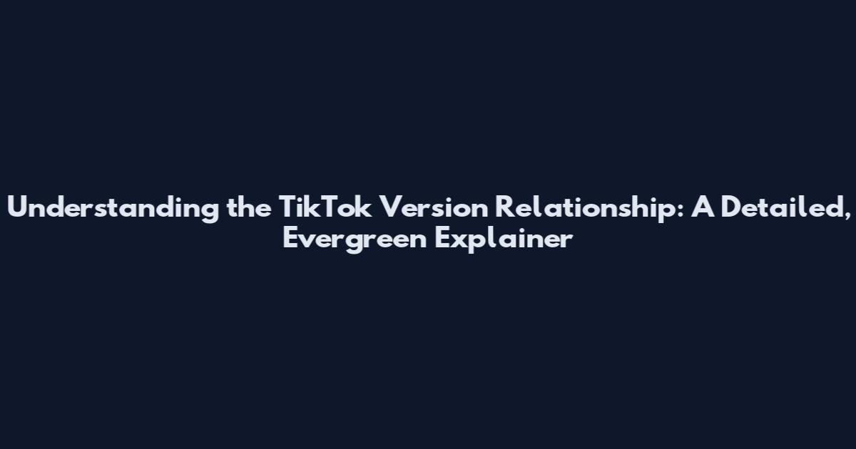 Understanding the TikTok Version Relationship: A Detailed, Evergreen Explainer