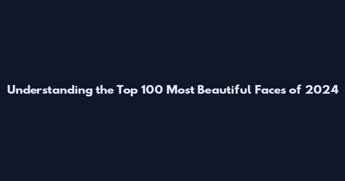 Understanding the Top 100 Most Beautiful Faces of 2024