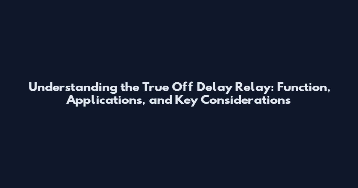 Understanding the True Off Delay Relay: Function, Applications, and Key Considerations