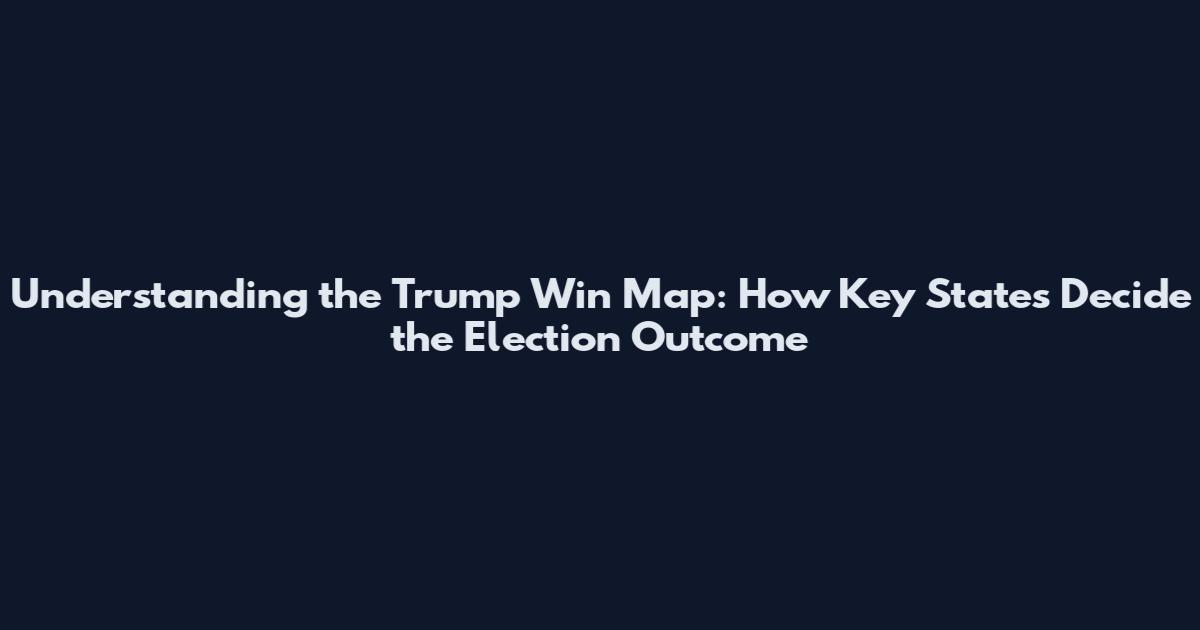 Understanding the Trump Win Map: How Key States Decide the Election Outcome