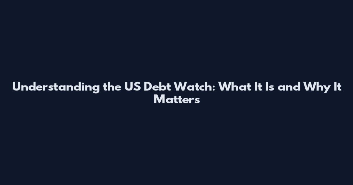 Understanding the US Debt Watch: What It Is and Why It Matters