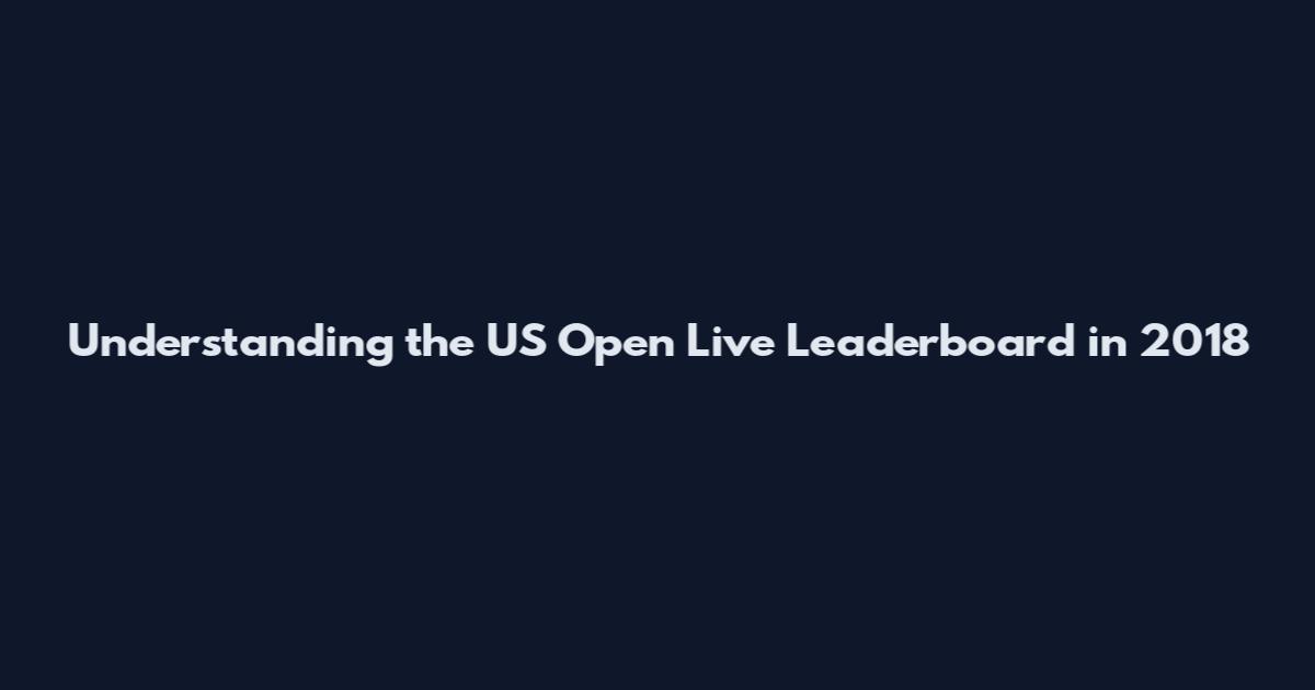 Understanding the US Open Live Leaderboard in 2018