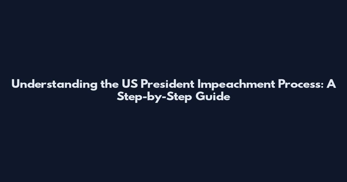 Understanding the US President Impeachment Process: A Step-by-Step Guide