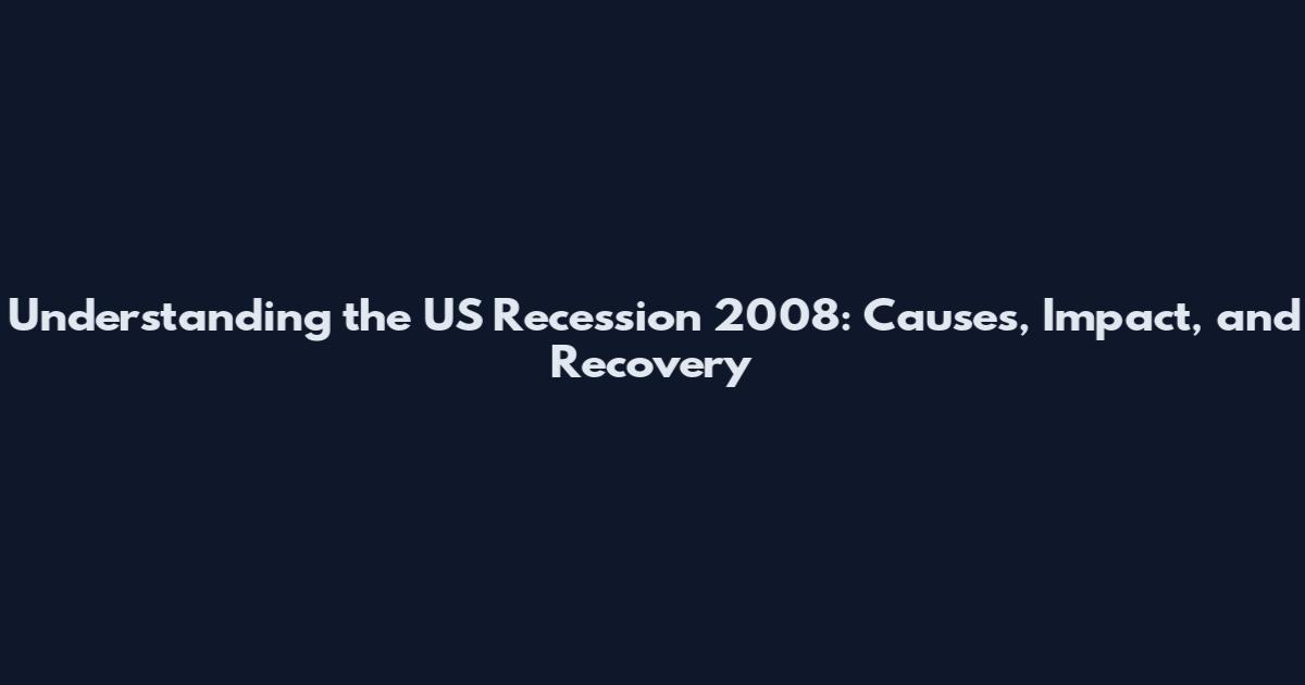 Understanding the US Recession 2008: Causes, Impact, and Recovery