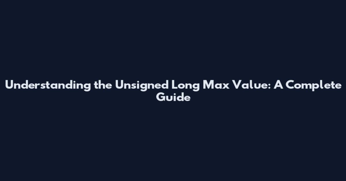 Understanding the Unsigned Long Max Value: A Complete Guide