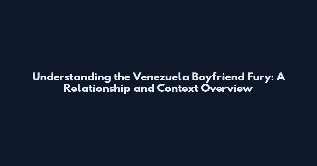 Understanding the Venezuela Boyfriend Fury: A Relationship and Context Overview