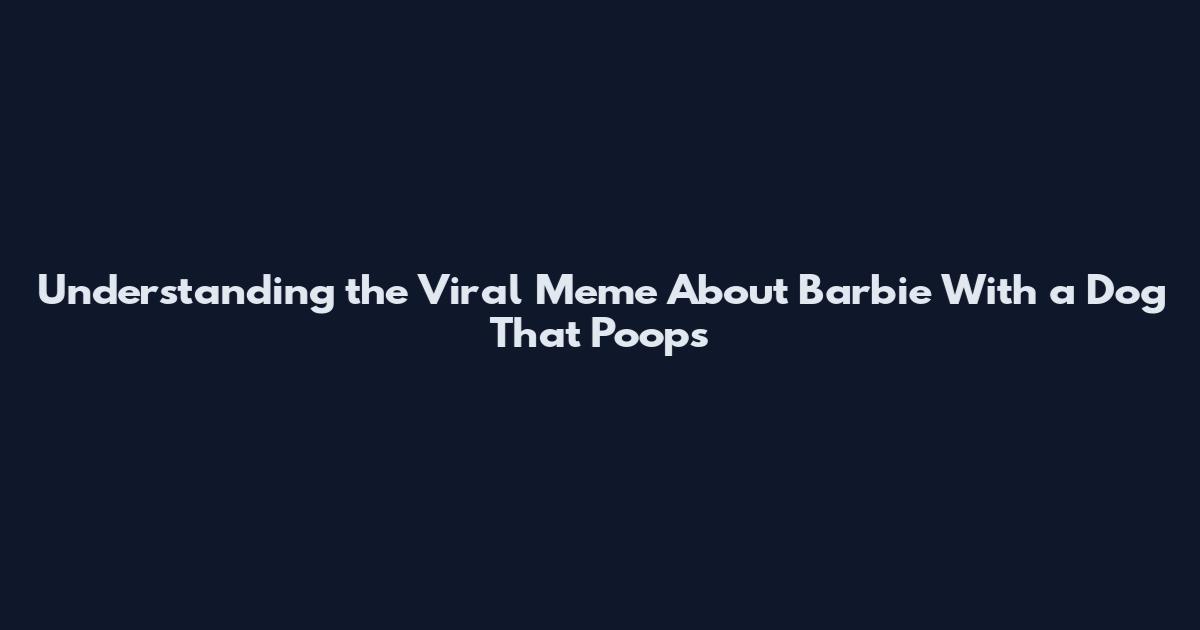 Understanding the Viral Meme About Barbie With a Dog That Poops