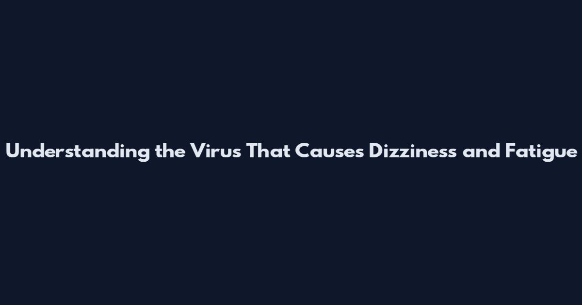 Understanding the Virus That Causes Dizziness and Fatigue