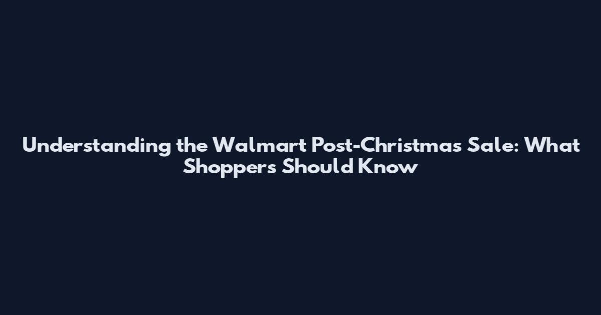 Understanding the Walmart Post-Christmas Sale: What Shoppers Should Know