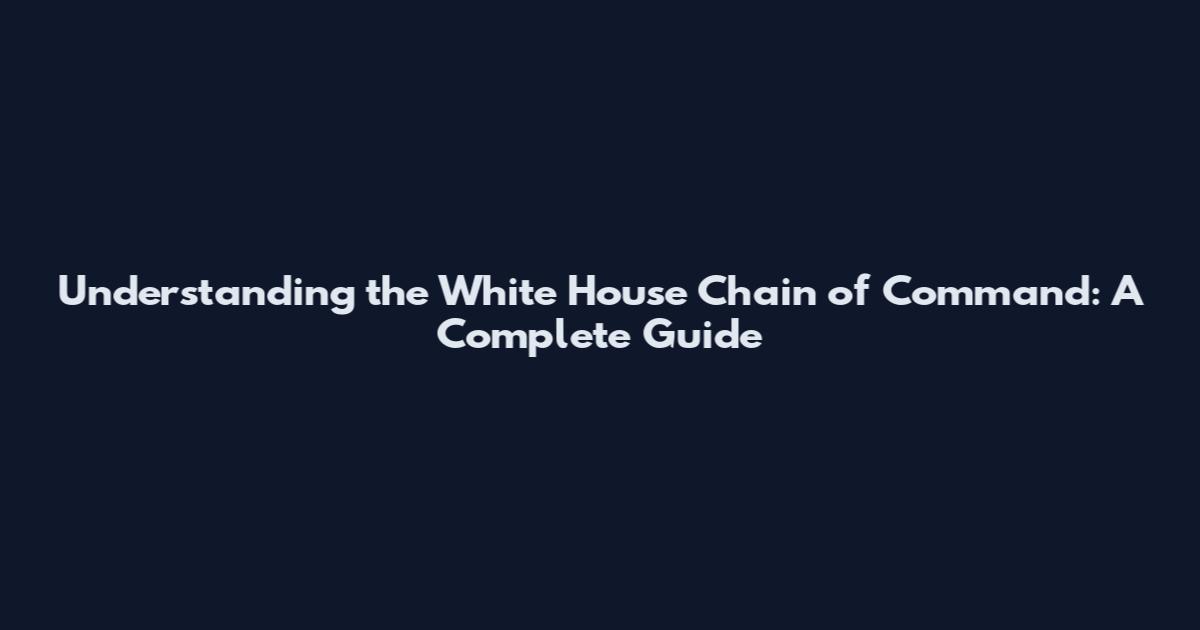 Understanding the White House Chain of Command: A Complete Guide