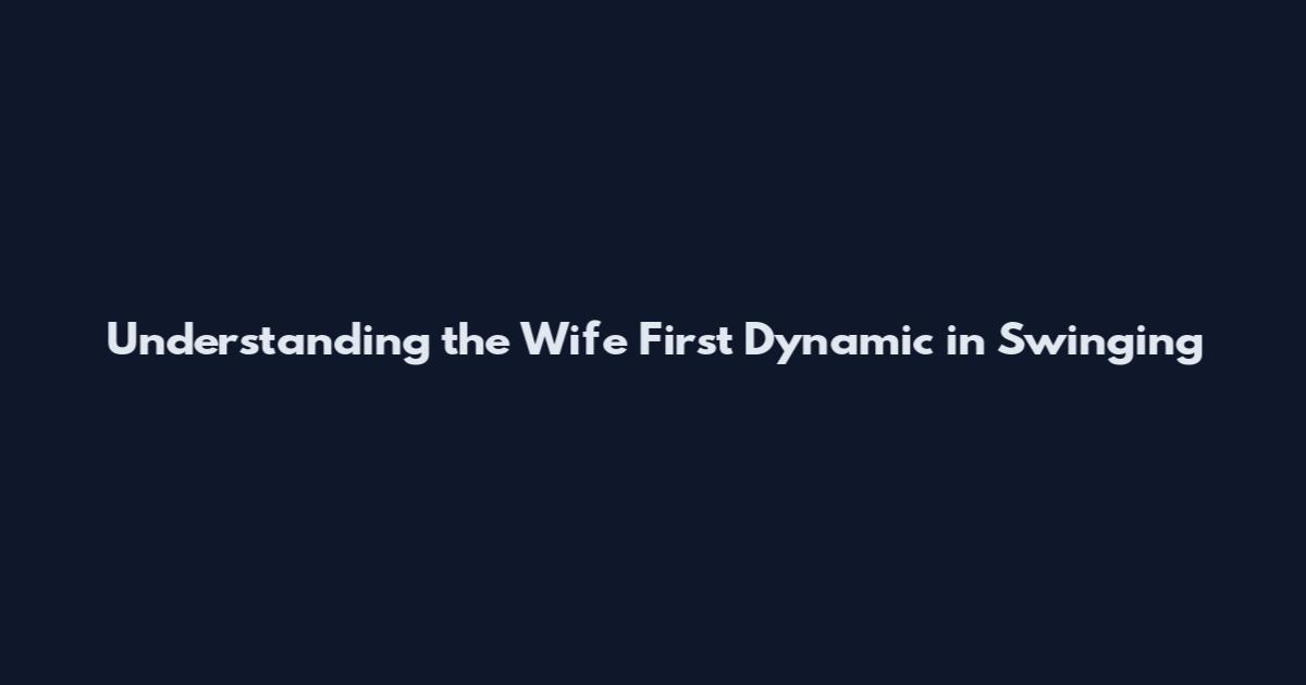 Understanding the Wife First Dynamic in Swinging