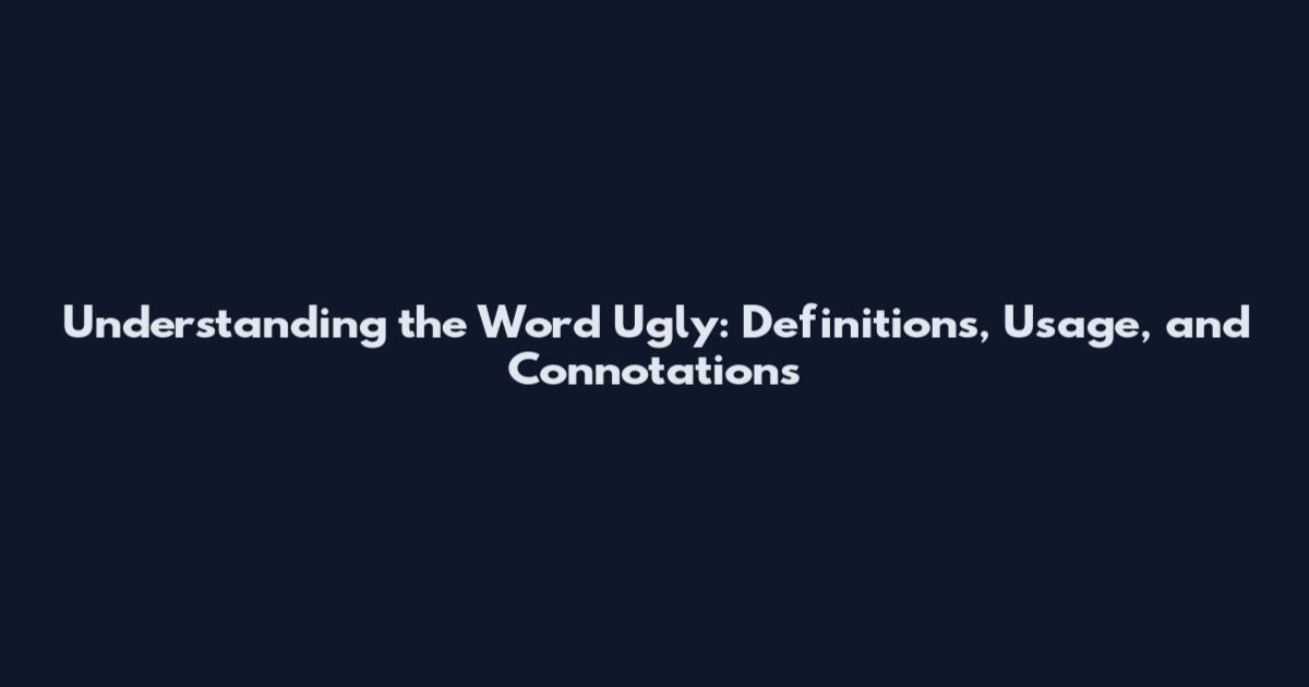 Understanding the Word 'Ugly': Definitions, Usage, and Connotations