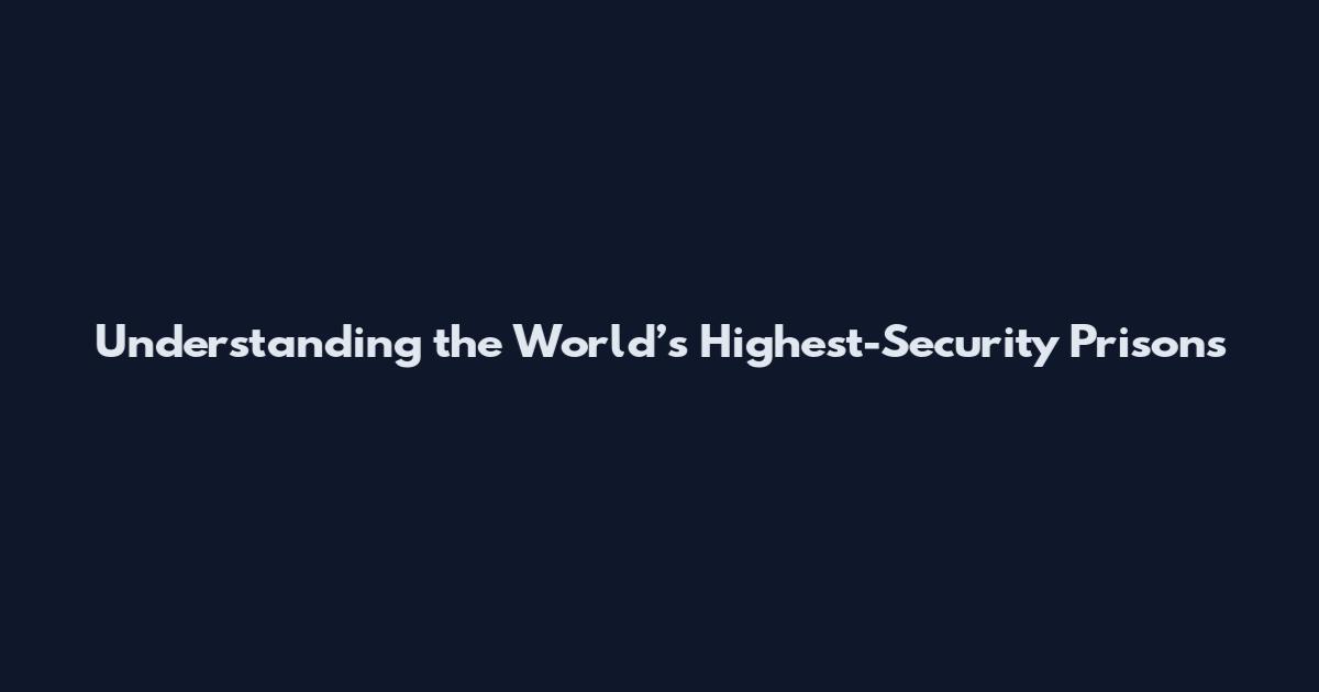 Understanding the World’s Highest-Security Prisons