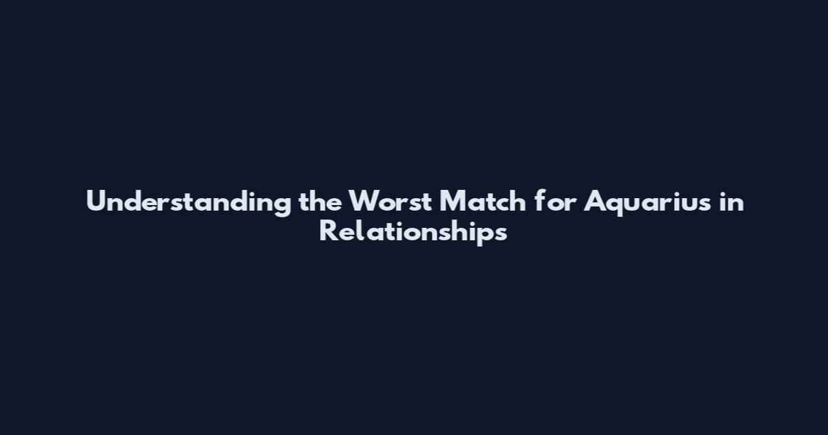 Understanding the Worst Match for Aquarius in Relationships