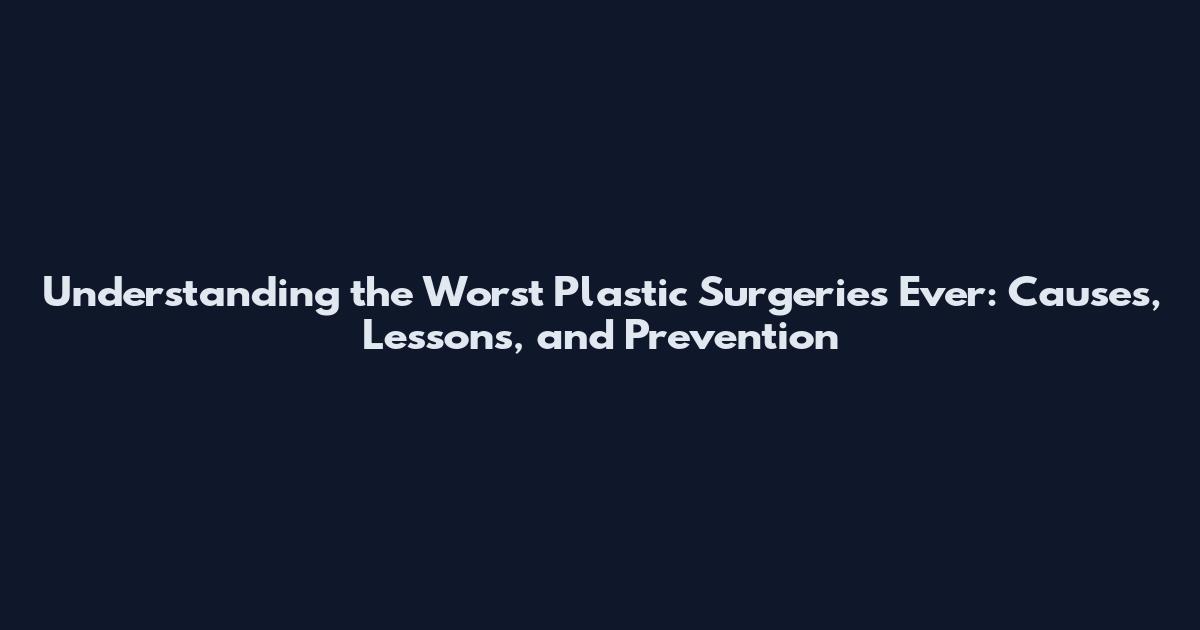 Understanding the Worst Plastic Surgeries Ever: Causes, Lessons, and Prevention