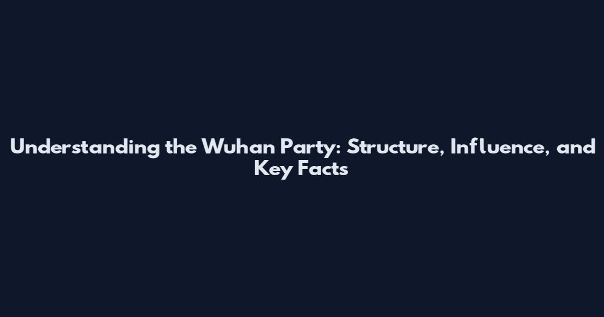 Understanding the Wuhan Party: Structure, Influence, and Key Facts