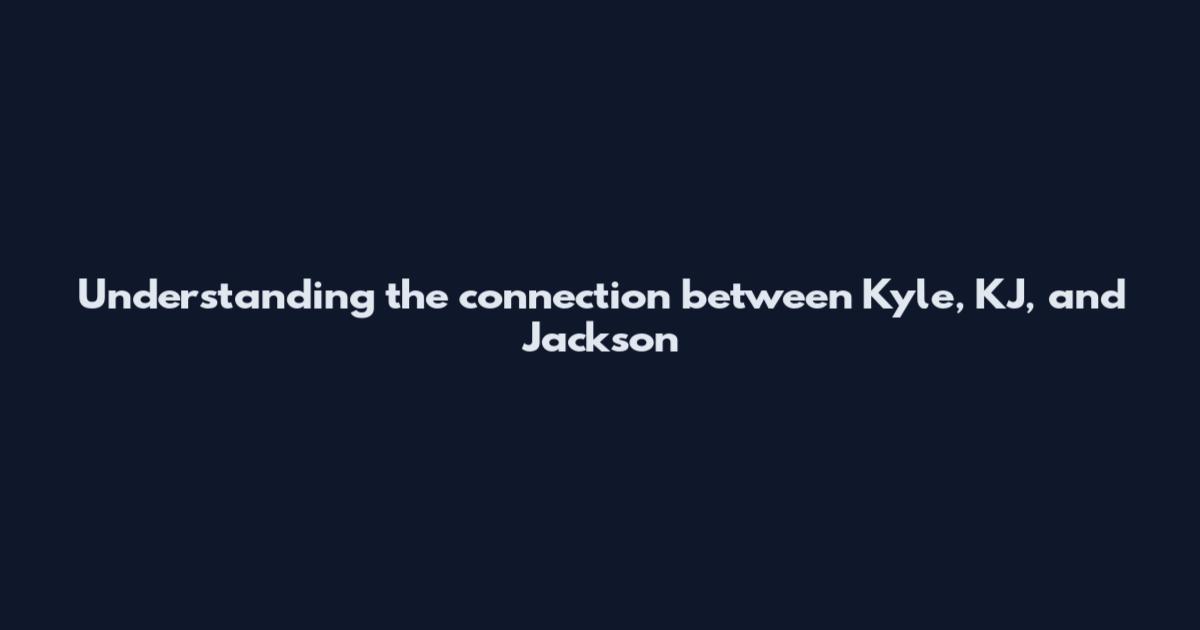 Understanding the connection between Kyle, KJ, and Jackson