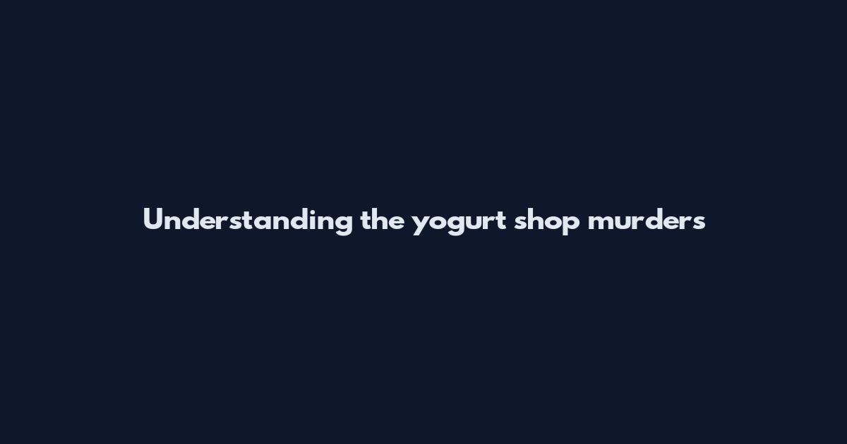 Understanding the yogurt shop murders