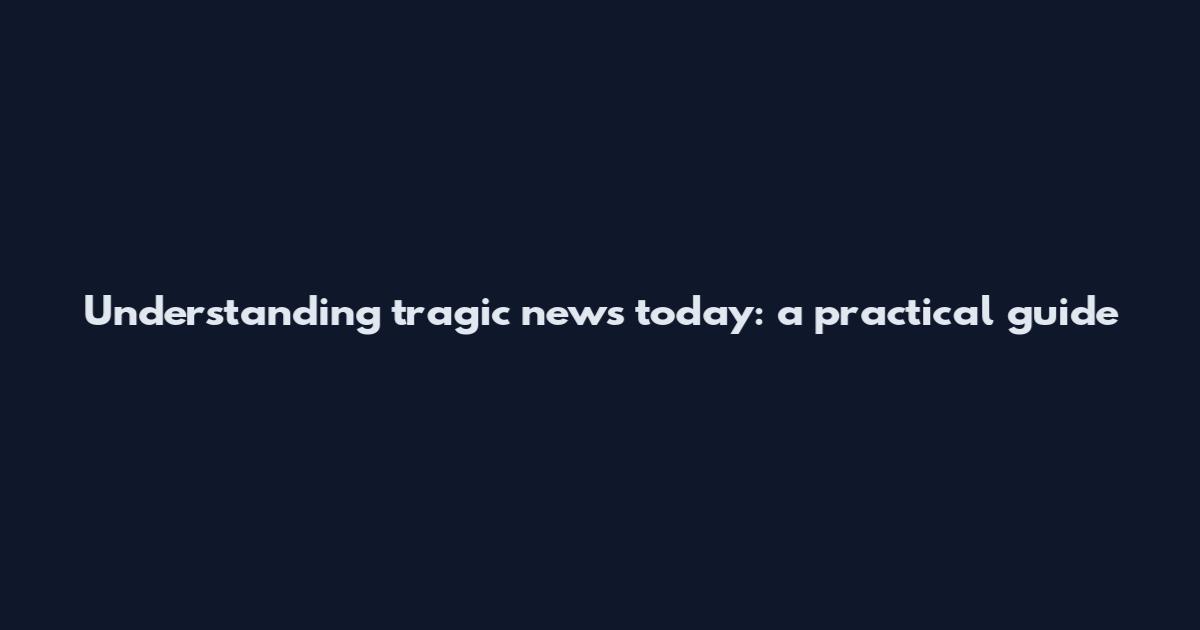 Understanding tragic news today: a practical guide