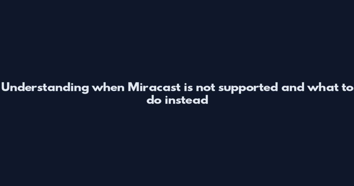 Understanding when Miracast is not supported and what to do instead