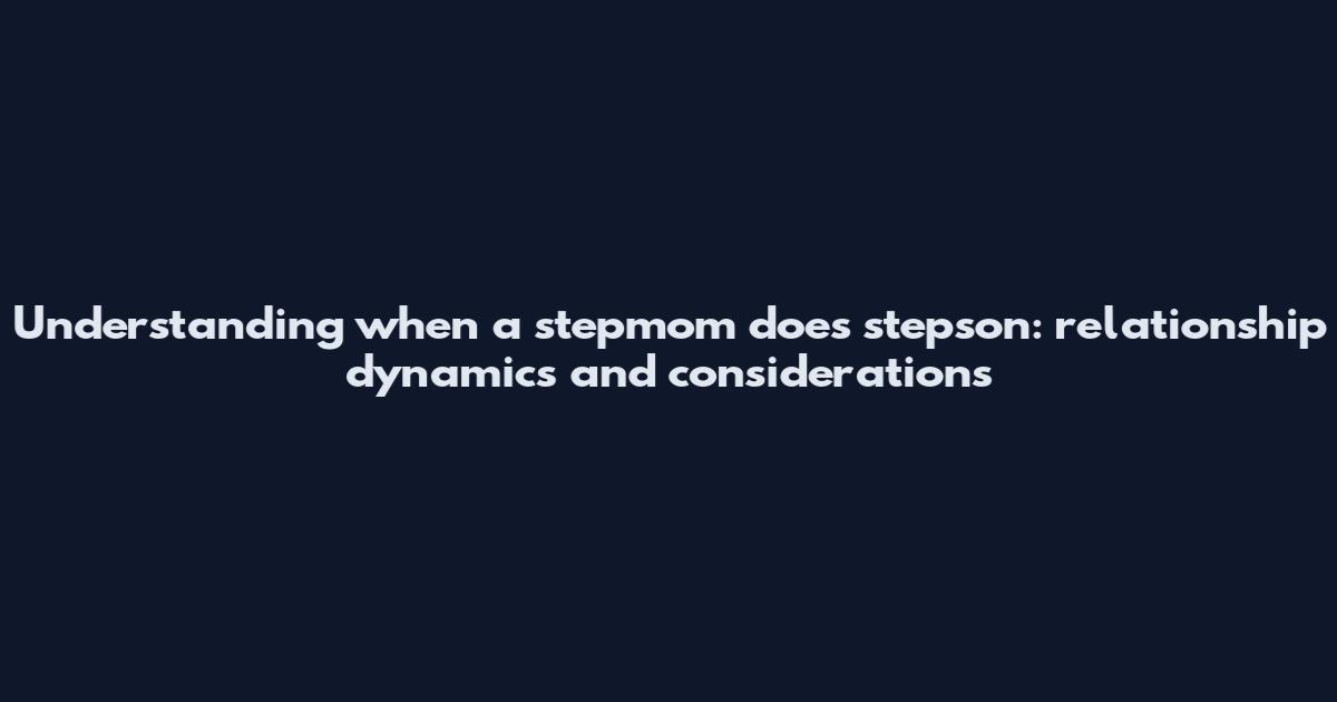 Understanding when a stepmom does stepson: relationship dynamics and considerations