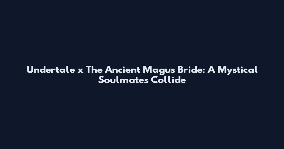 Undertale x The Ancient Magus' Bride: A Mystical Soulmates Collide