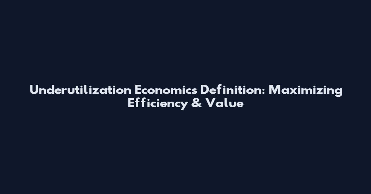 Underutilization Economics Definition: Maximizing Efficiency & Value