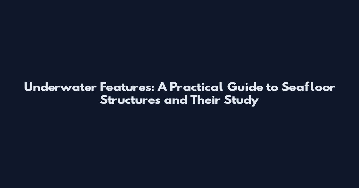 Underwater Features: A Practical Guide to Seafloor Structures and Their Study