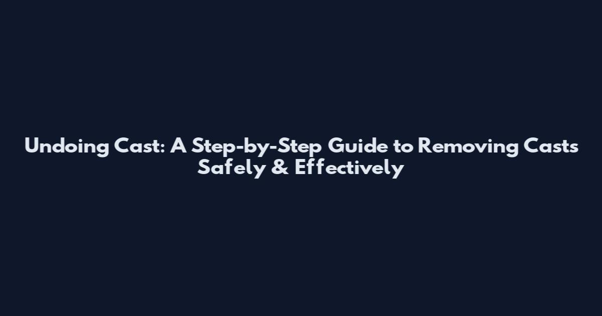 Undoing Cast: A Step-by-Step Guide to Removing Casts Safely & Effectively
