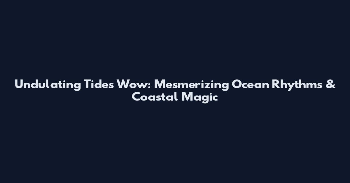 Undulating Tides Wow: Mesmerizing Ocean Rhythms & Coastal Magic