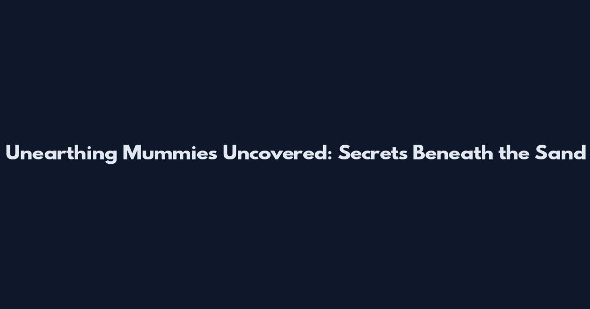 Unearthing Mummies Uncovered: Secrets Beneath the Sand