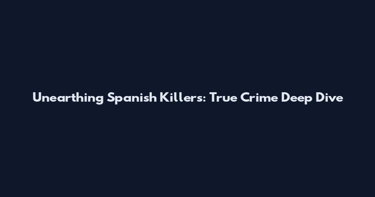 Unearthing Spanish Killers: True Crime Deep Dive