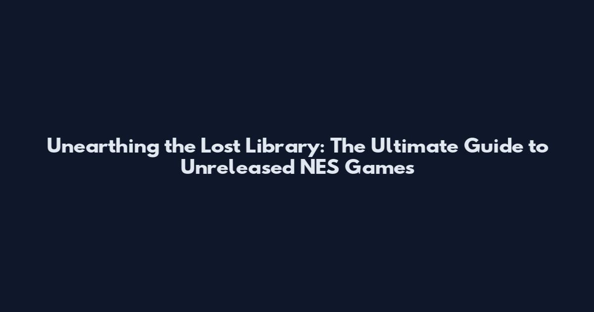 Unearthing the Lost Library: The Ultimate Guide to Unreleased NES Games