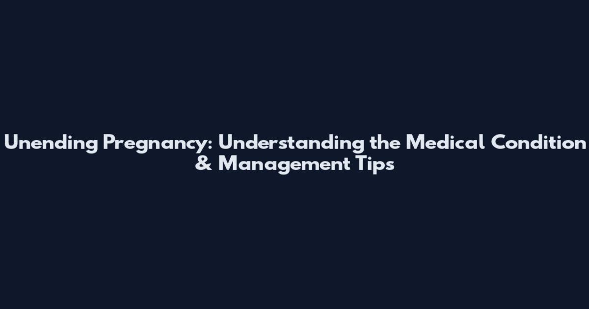 Unending Pregnancy: Understanding the Medical Condition & Management Tips