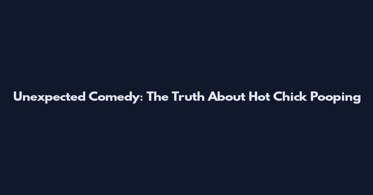 Unexpected Comedy: The Truth About Hot Chick Pooping