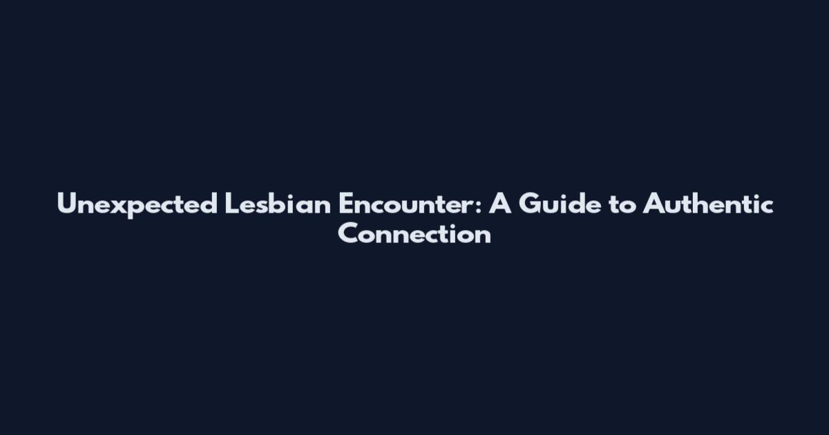 Unexpected Lesbian Encounter: A Guide to Authentic Connection