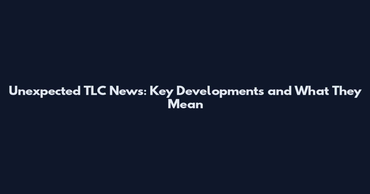 Unexpected TLC News: Key Developments and What They Mean