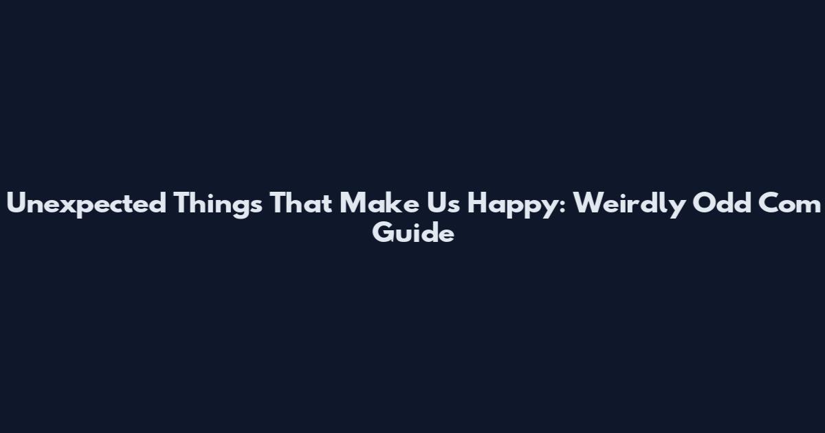 Unexpected Things That Make Us Happy: Weirdly Odd Com Guide