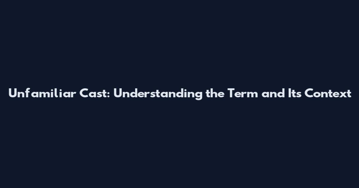 Unfamiliar Cast: Understanding the Term and Its Context