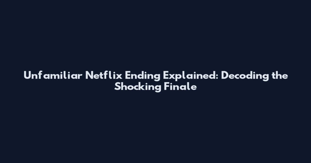 Unfamiliar Netflix Ending Explained: Decoding the Shocking Finale