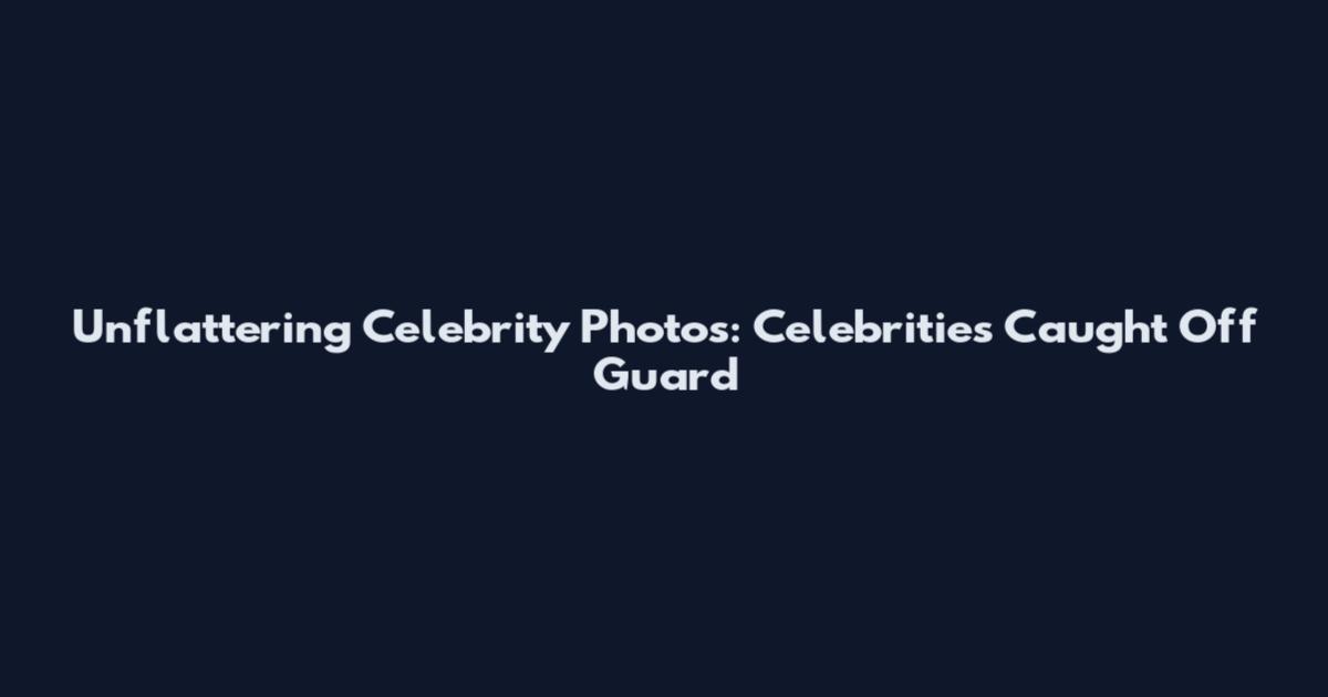 Unflattering Celebrity Photos: Celebrities Caught Off Guard