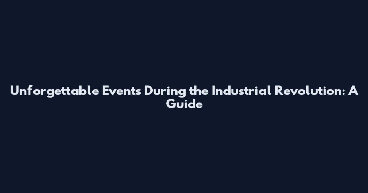 Unforgettable Events During the Industrial Revolution: A Guide