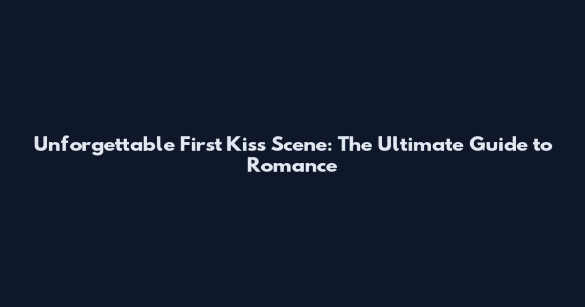 Unforgettable First Kiss Scene: The Ultimate Guide to Romance