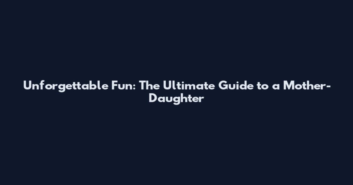 Unforgettable Fun: The Ultimate Guide to a Mother-Daughter